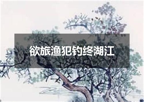 欲旅渔犯钓终湖江