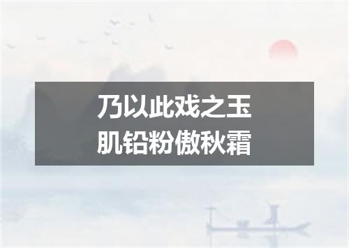 乃以此戏之玉肌铅粉傲秋霜