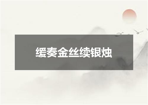 缓奏金丝续银烛