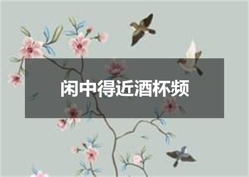 闲中得近酒杯频