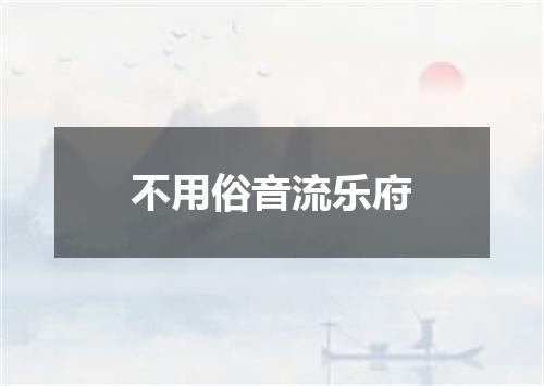 不用俗音流乐府