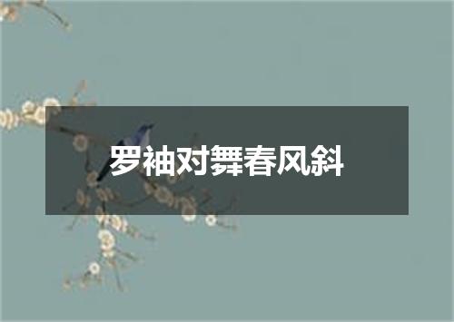 罗袖对舞春风斜