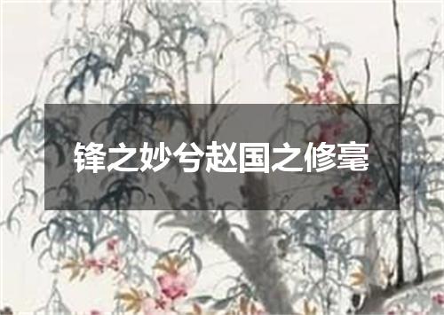 锋之妙兮赵国之修毫