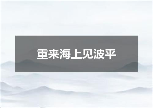 重来海上见波平
