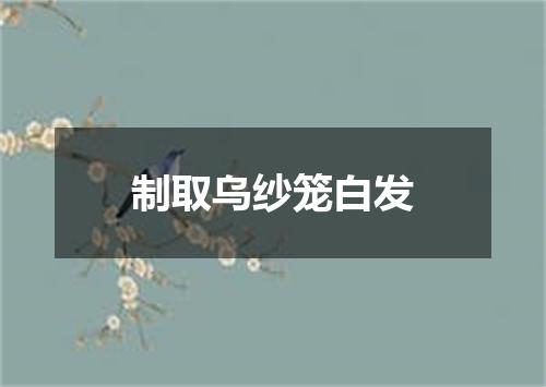 制取乌纱笼白发