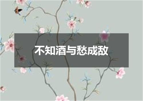 不知酒与愁成敌