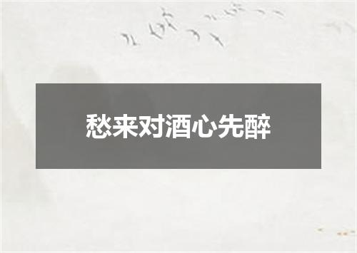 愁来对酒心先醉