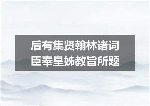 后有集贤翰林诸词臣奉皇姊教旨所题