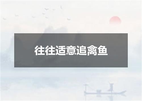 往往适意追禽鱼
