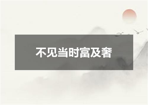 不见当时富及奢