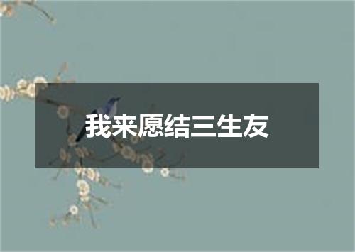 我来愿结三生友