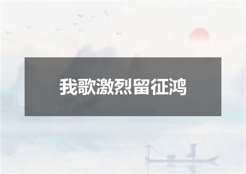 我歌激烈留征鸿