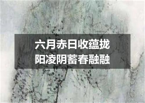 六月赤日收蕴拢阳凌阴蓄春融融