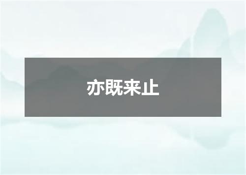 亦既来止