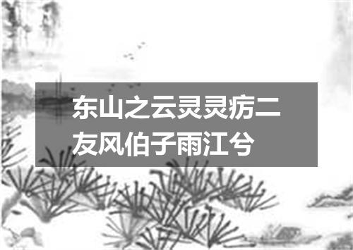 东山之云灵灵疠二友风伯子雨江兮
