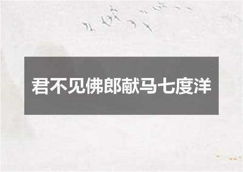君不见佛郎献马七度洋