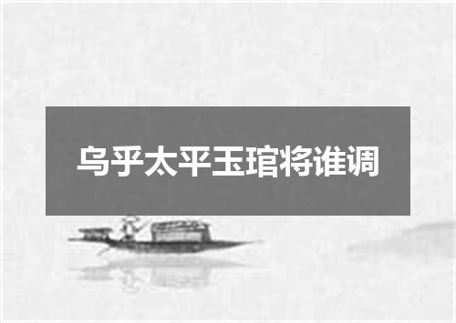 乌乎太平玉琯将谁调