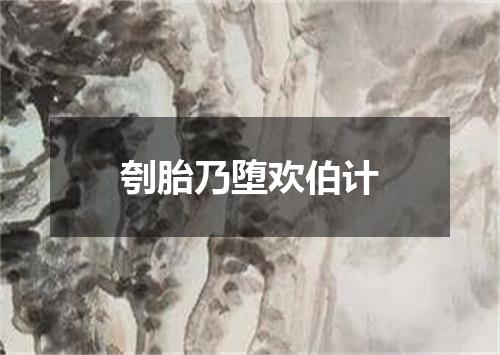 刳胎乃堕欢伯计