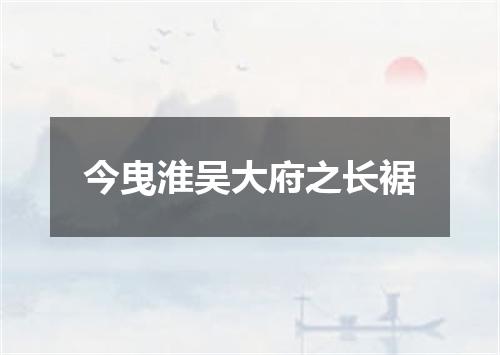 今曳淮吴大府之长裾