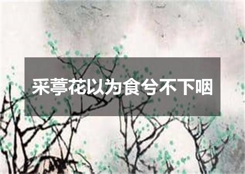 采葶花以为食兮不下咽