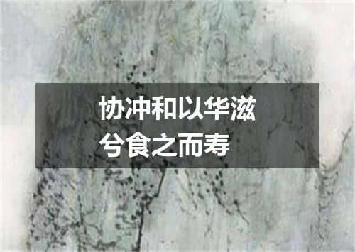 协冲和以华滋兮食之而寿