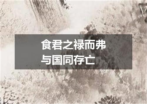 食君之禄而弗与国同存亡