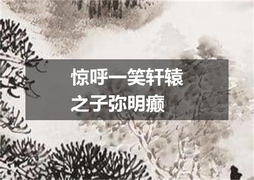 惊呼一笑轩辕之子弥明癫