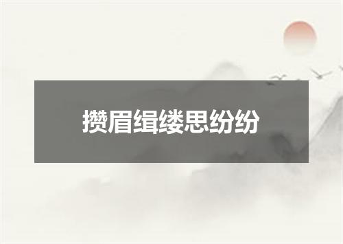 攒眉缉缕思纷纷