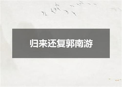 归来还复郭南游