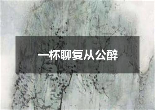 一杯聊复从公醉