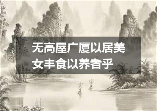 无高屋广厦以居美女丰食以养者乎