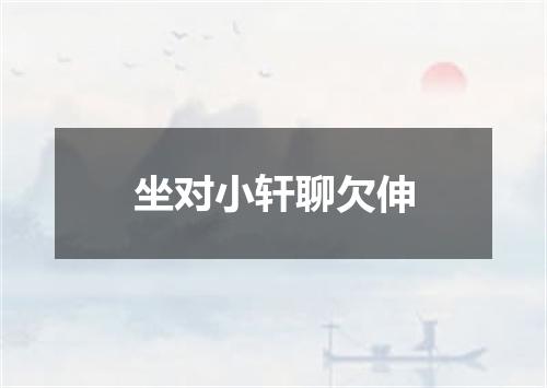 坐对小轩聊欠伸