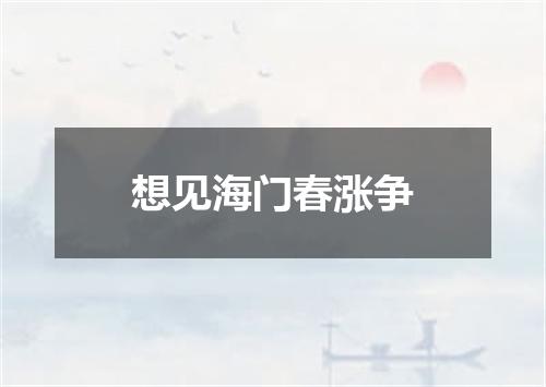 想见海门春涨争