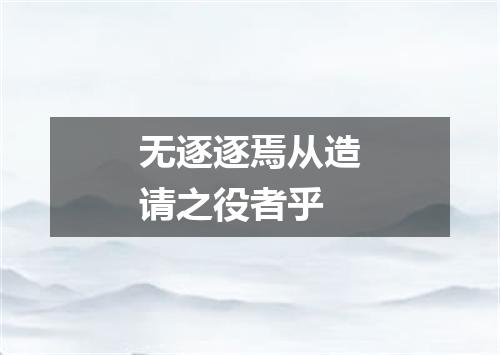 无逐逐焉从造请之役者乎