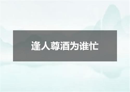 逢人尊酒为谁忙