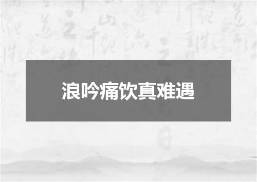浪吟痛饮真难遇