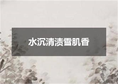 水沉清渍雪肌香