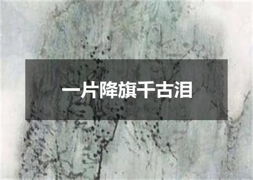 一片降旗千古泪