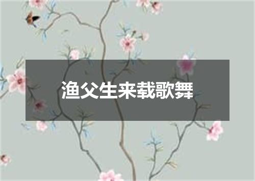 渔父生来载歌舞