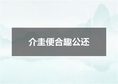 介圭便合趣公还