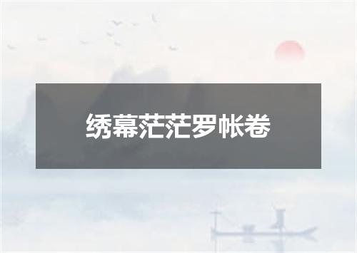 绣幕茫茫罗帐卷