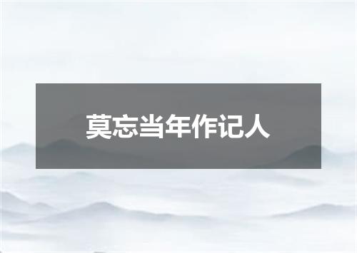 莫忘当年作记人