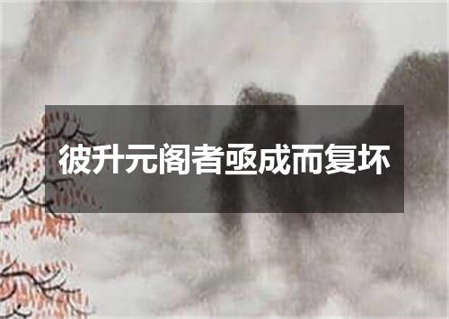 彼升元阁者亟成而复坏