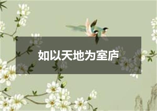 如以天地为室庐