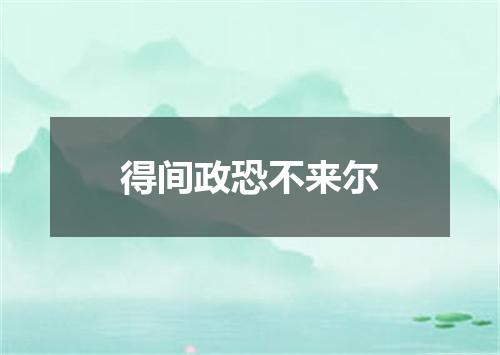 得间政恐不来尔