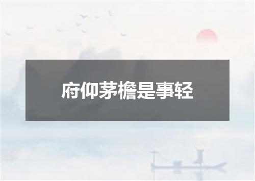 府仰茅檐是事轻