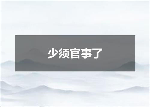 少须官事了