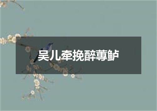 吴儿牵挽醉蓴鲈