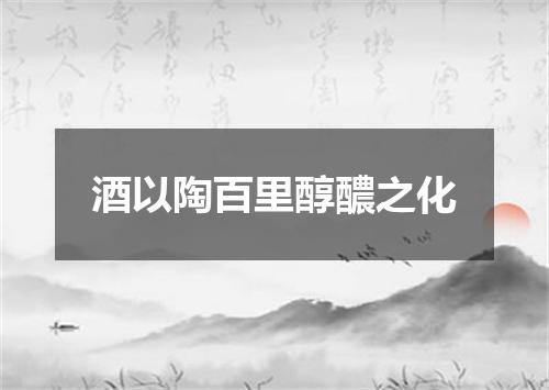 酒以陶百里醇醲之化
