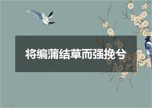 将编蒲结草而强挽兮